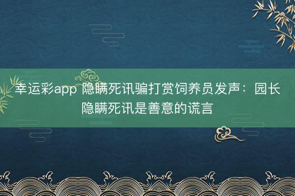 幸运彩app 隐瞒死讯骗打赏饲养员发声:园长隐瞒死讯是善意的谎言