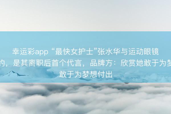 幸运彩app “最快女护士”张水华与运动眼镜品牌签约，是其离职后首个代言，品牌方：欣赏她敢于为梦想付出
