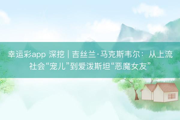 幸运彩app 深挖 | 吉丝兰·马克斯韦尔:从上流社会“宠儿”到爱泼斯坦“恶魔女友”