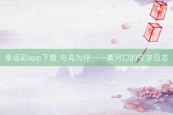 幸运彩app下载 与鸟为伴——黄河口的守岁日志
