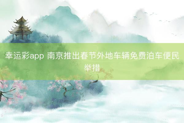 幸运彩app 南京推出春节外地车辆免费泊车便民举措