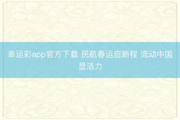 幸运彩app官方下载 民航春运启新程 流动中国显活力