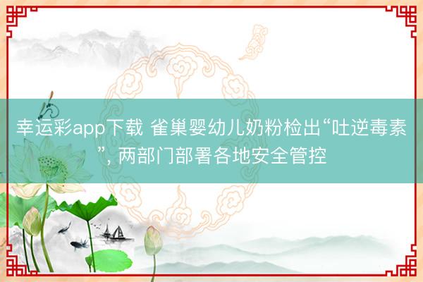 幸运彩app下载 雀巢婴幼儿奶粉检出“吐逆毒素”， 两部门部署各地安全管控
