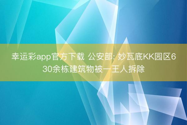 幸运彩app官方下载 公安部: 妙瓦底KK园区630余栋建筑物被一王人拆除