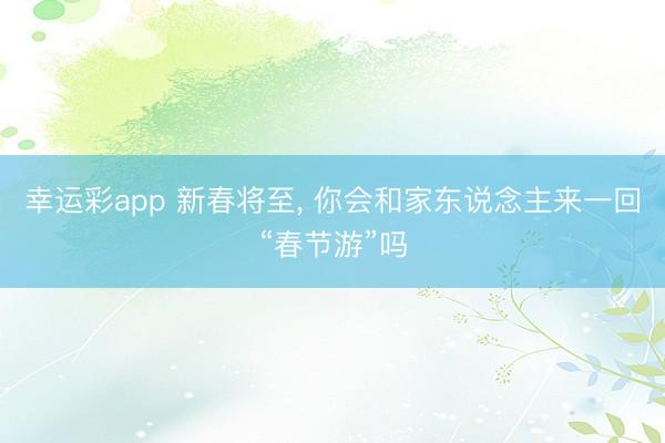 幸运彩app 新春将至, 你会和家东说念主来一回“春节游”吗