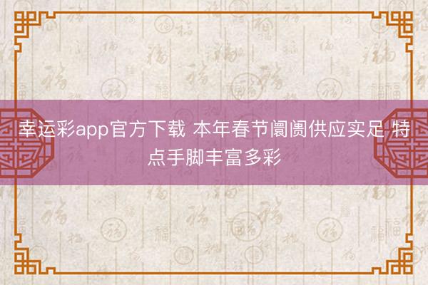 幸运彩app官方下载 本年春节阛阓供应实足 特点手脚丰富多彩