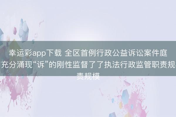 幸运彩app下载 全区首例行政公益诉讼案件庭审充分涌现“诉”的刚性监督了了执法行政监管职责规模