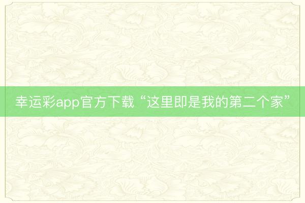 幸运彩app官方下载 “这里即是我的第二个家”