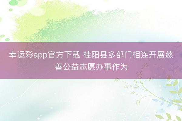 幸运彩app官方下载 桂阳县多部门相连开展慈善公益志愿办事作为