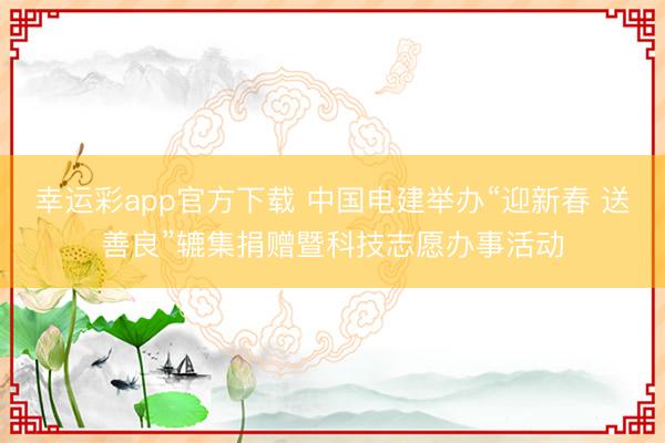 幸运彩app官方下载 中国电建举办“迎新春 送善良”辘集捐赠暨科技志愿办事活动