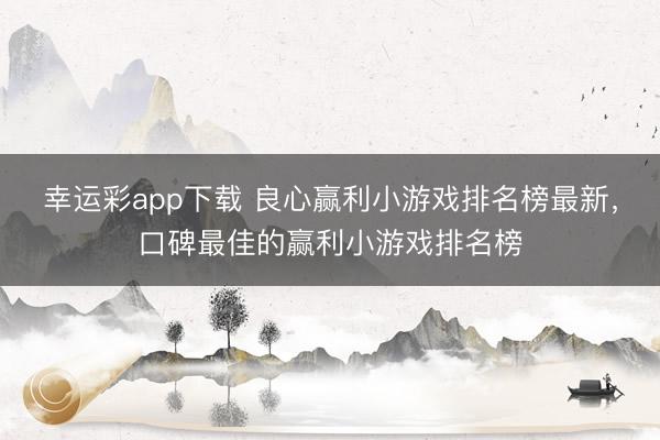 幸运彩app下载 良心赢利小游戏排名榜最新,口碑最佳的赢利小游戏排名榜