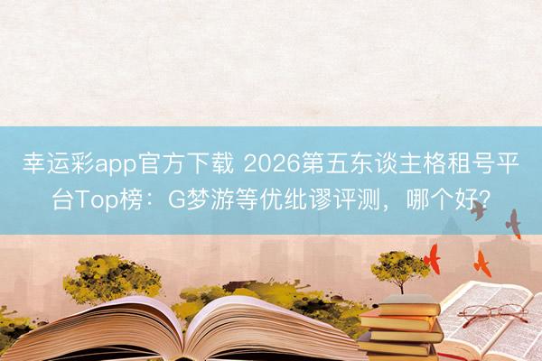 幸运彩app官方下载 2026第五东谈主格租号平台Top榜:G梦游等优纰谬评测,哪个好?
