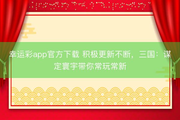 幸运彩app官方下载 积极更新不断,三国:谋定寰宇带你常玩常新