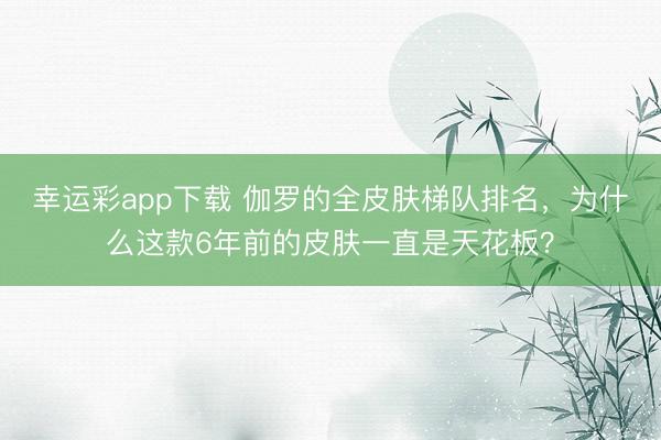 幸运彩app下载 伽罗的全皮肤梯队排名，为什么这款6年前的皮肤一直是天花板？