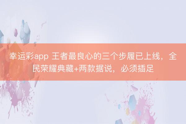 幸运彩app 王者最良心的三个步履已上线,全民荣耀典藏+两款据说,必须插足
