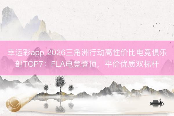 幸运彩app 2026三角洲行动高性价比电竞俱乐部TOP7：FLA电竞登顶，平价优质双标杆