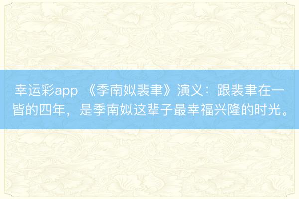 幸运彩app 《季南姒裴聿》演义：跟裴聿在一皆的四年，是季南姒这辈子最幸福兴隆的时光。