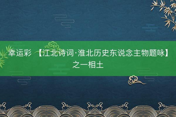 幸运彩 【江北诗词·淮北历史东说念主物题咏】之一相土