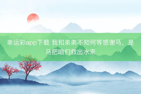 幸运彩app下载 我和弟弟不知何等感谢马,是马把咱们救出水来
