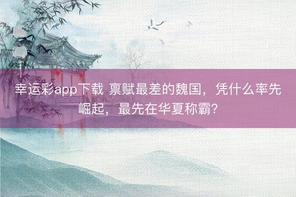 幸运彩app下载 禀赋最差的魏国，凭什么率先崛起，最先在华夏称霸？