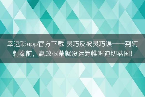 幸运彩app官方下载 灵巧反被灵巧误——荆轲刺秦前，嬴政根蒂就没运筹帷幄迫切燕国！