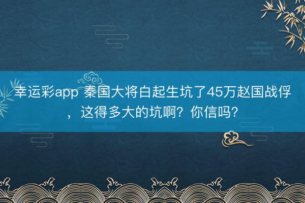 幸运彩app 秦国大将白起生坑了45万赵国战俘,这得多大的坑啊?你信吗?
