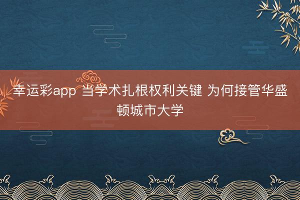 幸运彩app 当学术扎根权利关键 为何接管华盛顿城市大学