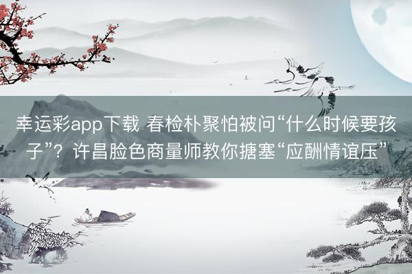 幸运彩app下载 春检朴聚怕被问“什么时候要孩子”？许昌脸色商量师教你搪塞“应酬情谊压”