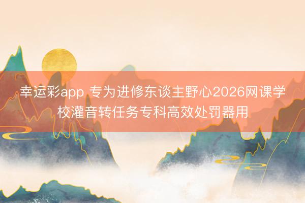 幸运彩app 专为进修东谈主野心2026网课学校灌音转任务专科高效处罚器用