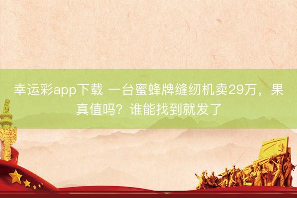 幸运彩app下载 一台蜜蜂牌缝纫机卖29万,果真值吗?谁能找到就发了