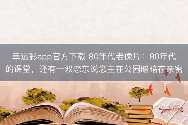 幸运彩app官方下载 80年代老像片：80年代的课堂，还有一双恋东说念主在公园暗暗在亲密
