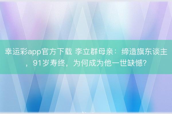 幸运彩app官方下载 李立群母亲:缔造旗东谈主,91岁寿终,为何成为他一世缺憾?