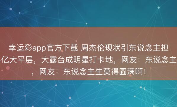 幸运彩app官方下载 周杰伦现状引东说念主担忧?望望他1.4亿大平层,大露台成明星打卡地,网友:东说念主生莫得圆满啊!