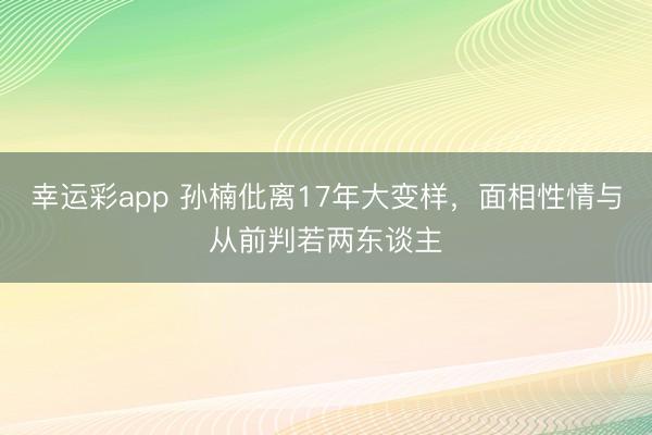 幸运彩app 孙楠仳离17年大变样,面相性情与从前判若两东谈主