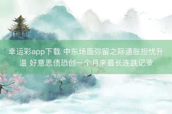 幸运彩app下载 中东场面弥留之际通胀担忧升温 好意思债恐创一个月来最长连跌记录