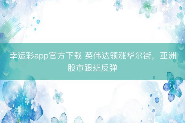 幸运彩app官方下载 英伟达领涨华尔街,亚洲股市跟班反弹