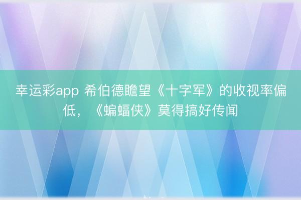 幸运彩app 希伯德瞻望《十字军》的收视率偏低,《蝙蝠侠》莫得搞好传闻