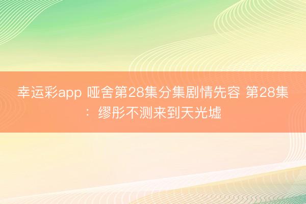 幸运彩app 哑舍第28集分集剧情先容 第28集：缪彤不测来到天光墟