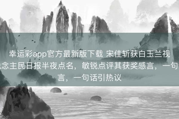 幸运彩app官方最新版下载 宋佳斩获白玉兰视后,东说念主民日报半夜点名,敏锐点评其获奖感言,一句话引热议