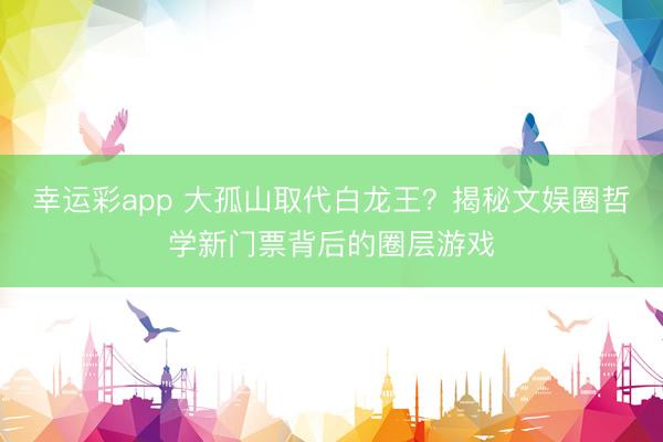 幸运彩app 大孤山取代白龙王?揭秘文娱圈哲学新门票背后的圈层游戏
