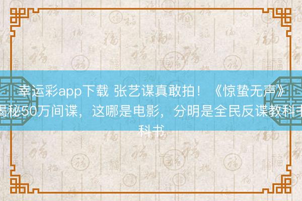 幸运彩app下载 张艺谋真敢拍！《惊蛰无声》揭秘50万间谍，这哪是电影，分明是全民反谍教科书