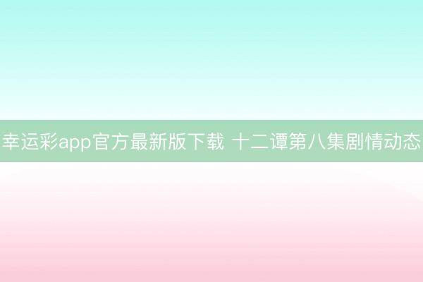 幸运彩app官方最新版下载 十二谭第八集剧情动态