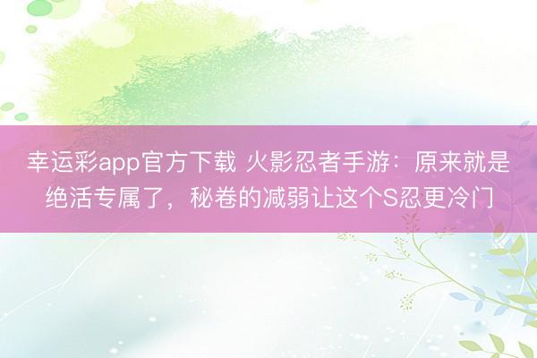 幸运彩app官方下载 火影忍者手游:原来就是绝活专属了,秘卷的减弱让这个S忍更冷门