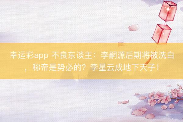 幸运彩app 不良东谈主：李嗣源后期将被洗白，称帝是势必的？李星云成地下天子！