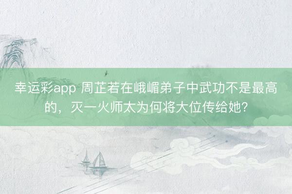 幸运彩app 周芷若在峨嵋弟子中武功不是最高的,灭一火师太为何将大位传给她?