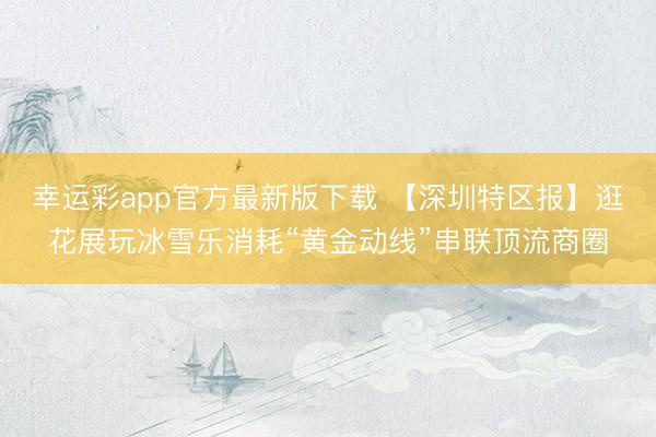 幸运彩app官方最新版下载 【深圳特区报】逛花展玩冰雪乐消耗“黄金动线”串联顶流商圈