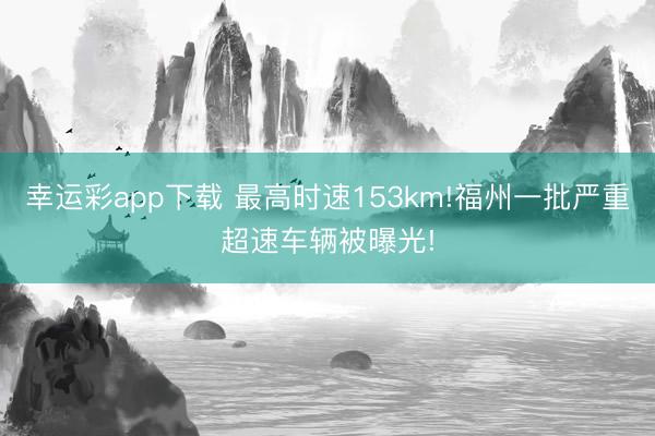 幸运彩app下载 最高时速153km!福州一批严重超速车辆被曝光!