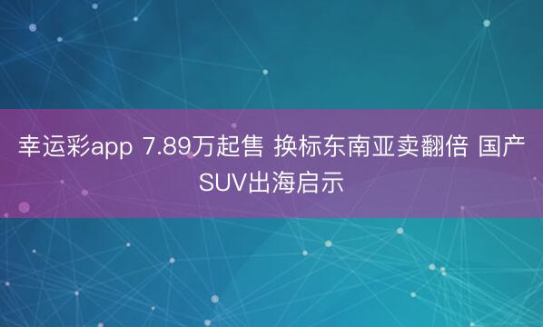 幸运彩app 7.89万起售 换标东南亚卖翻倍 国产SUV出海启示