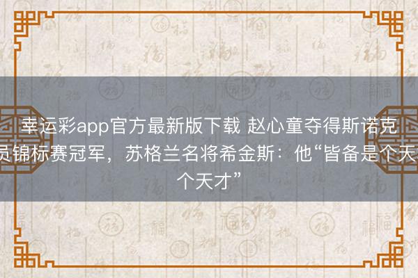 幸运彩app官方最新版下载 赵心童夺得斯诺克球员锦标赛冠军，苏格兰名将希金斯：他“皆备是个天才”