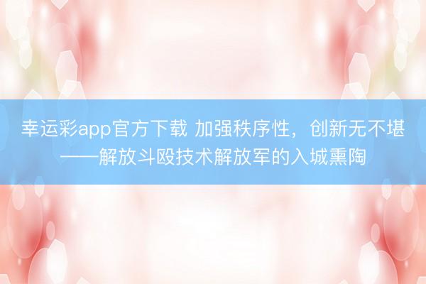 幸运彩app官方下载 加强秩序性,创新无不堪——解放斗殴技术解放军的入城熏陶